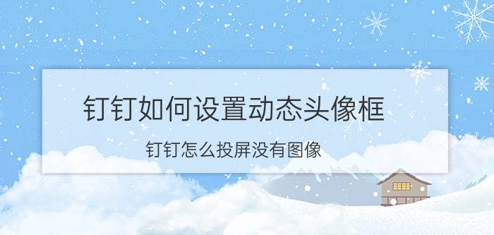 钉钉如何设置动态头像框 钉钉怎么投屏没有图像？